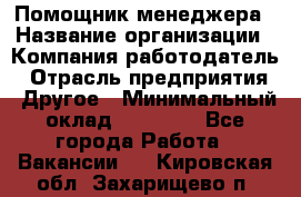 Помощник менеджера › Название организации ­ Компания-работодатель › Отрасль предприятия ­ Другое › Минимальный оклад ­ 10 000 - Все города Работа » Вакансии   . Кировская обл.,Захарищево п.